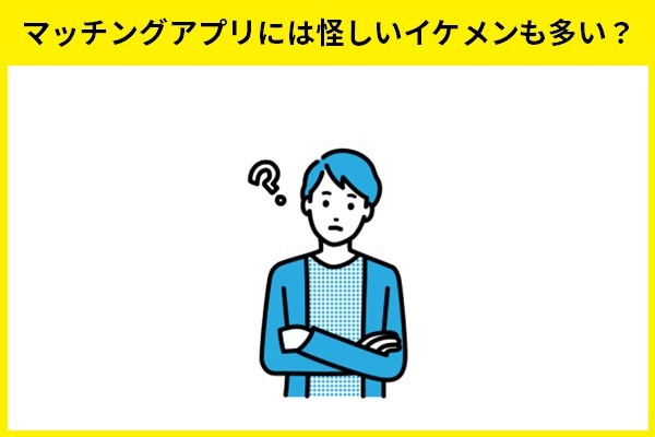 マッチングアプリには怪しいイケメンも多い？