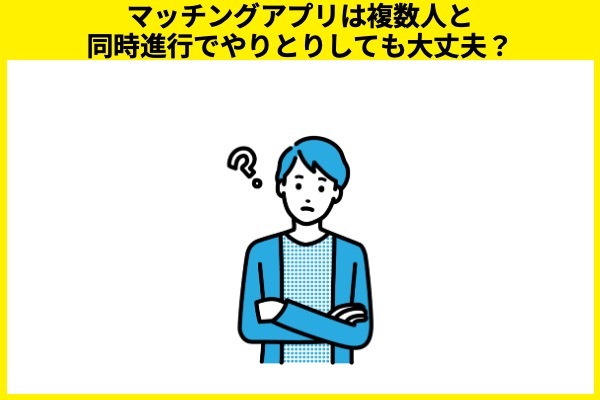 マッチングアプリは複数人と同時進行でやりとりしても大丈夫？